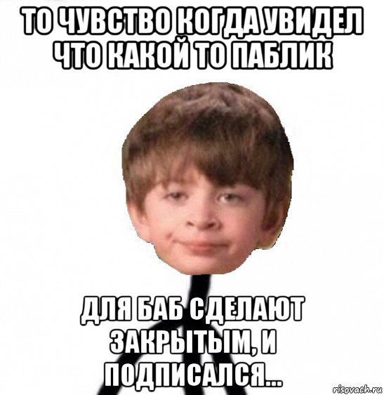 то чувство когда увидел что какой то паблик для баб сделают закрытым, и подписался..., Мем Кислолицый0