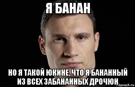 я банан но я такой юкине, что я бананный из всех забананных дрочюн, Мем Кличко