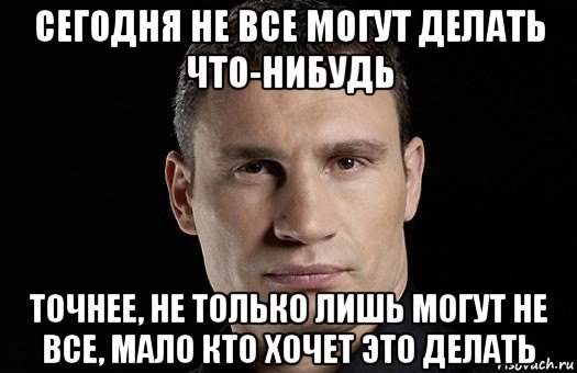 сегодня не все могут делать что-нибудь точнее, не только лишь могут не все, мало кто хочет это делать, Мем Кличко