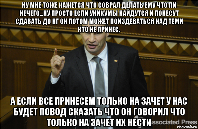 ну мне тоже кажется что соврал делать ему что ли нечего...ну просто если уникумы найдутся и понесут сдавать до нг он потом может поиздеваться над теми кто не принес, а если все принесем только на зачет у нас будет повод сказать что он говорил что только на зачет их нести, Мем кличко философ