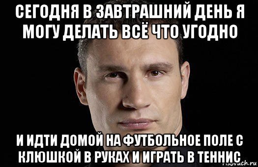 сегодня в завтрашний день я могу делать всё что угодно и идти домой на футбольное поле с клюшкой в руках и играть в теннис, Мем Кличко