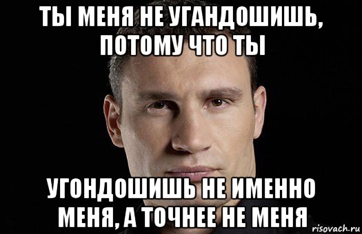 ты меня не угандошишь, потому что ты угондошишь не именно меня, а точнее не меня, Мем Кличко