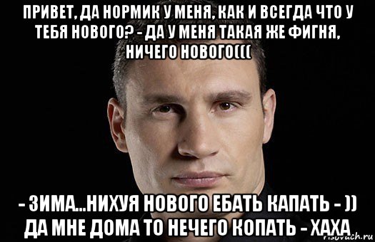 привет, да нормик у меня, как и всегда что у тебя нового? - да у меня такая же фигня, ничего нового((( - зима...нихуя нового ебать капать - )) да мне дома то нечего копать - хаха, Мем Кличко