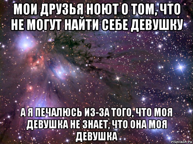 мои друзья ноют о том, что не могут найти себе девушку а я печалюсь из-за того, что моя девушка не знает, что она моя девушка, Мем Космос