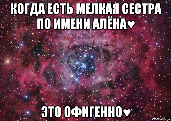 когда есть мелкая сестра по имени алёна♥ это офигенно♥