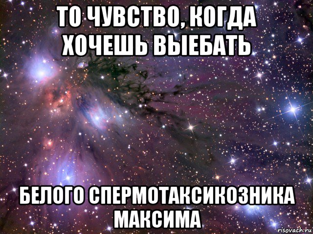 то чувство, когда хочешь выебать белого спермотаксикозника максима, Мем Космос