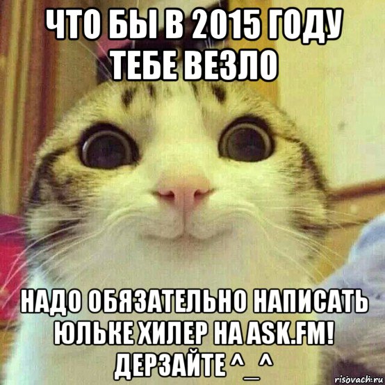 что бы в 2015 году тебе везло надо обязательно написать юльке хилер на ask.fm! дерзайте ^_^, Мем       Котяка-улыбака