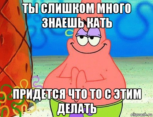 ты слишком много знаешь кать придется что то с этим делать, Мем коварный патрик