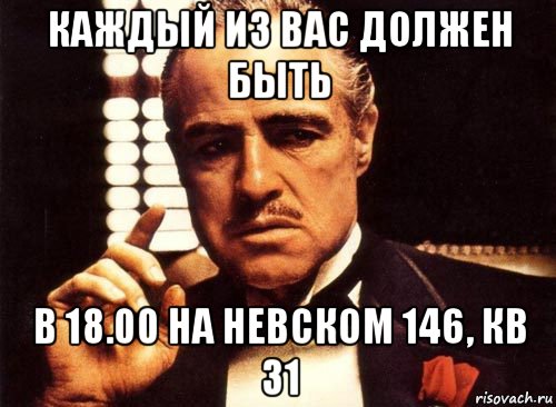 каждый из вас должен быть в 18.00 на невском 146, кв 31, Мем крестный отец