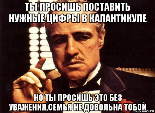 ты просишь поставить нужные цифры в калантикуле но ты просишь это без уважения,семья не довольна тобой, Мем крестный отец