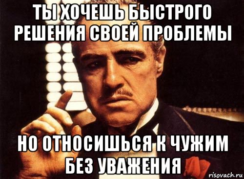 ты хочешь быстрого решения своей проблемы но относишься к чужим без уважения, Мем крестный отец