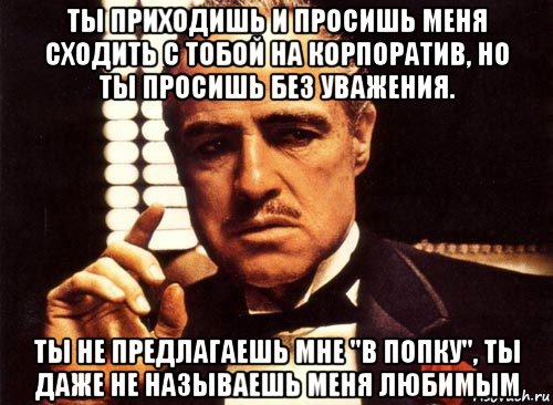 ты приходишь и просишь меня сходить с тобой на корпоратив, но ты просишь без уважения. ты не предлагаешь мне "в попку", ты даже не называешь меня любимым, Мем крестный отец