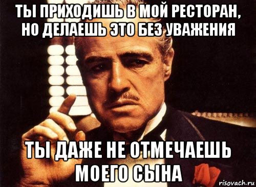 ты приходишь в мой ресторан, но делаешь это без уважения ты даже не отмечаешь моего сына, Мем крестный отец