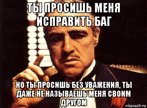 ты просишь меня исправить баг но ты просишь без уважения, ты даже не называешь меня своим другом, Мем крестный отец