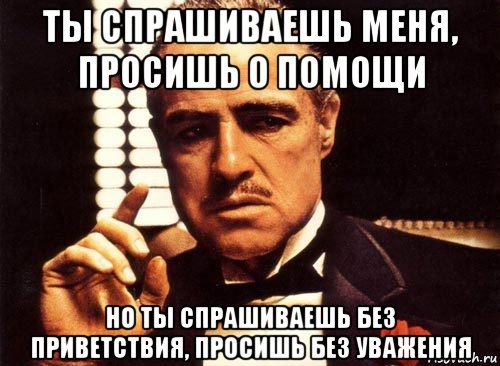 ты спрашиваешь меня, просишь о помощи но ты спрашиваешь без приветствия, просишь без уважения, Мем крестный отец