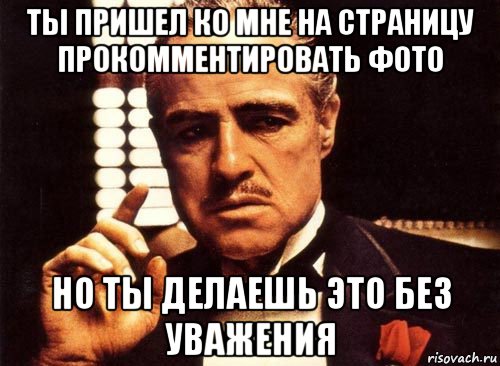 ты пришел ко мне на страницу прокомментировать фото но ты делаешь это без уважения, Мем крестный отец