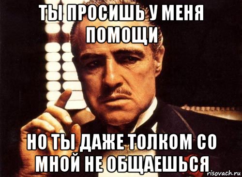 ты просишь у меня помощи но ты даже толком со мной не общаешься, Мем крестный отец