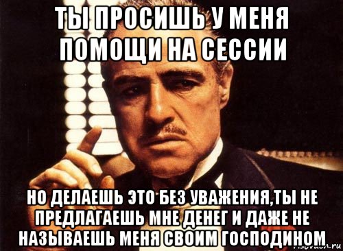 ты просишь у меня помощи на сессии но делаешь это без уважения,ты не предлагаешь мне денег и даже не называешь меня своим господином, Мем крестный отец