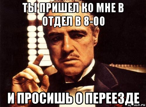 ты пришел ко мне в отдел в 8-00 и просишь о переезде, Мем крестный отец