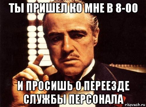 ты пришел ко мне в 8-00 и просишь о переезде службы персонала, Мем крестный отец