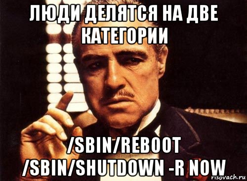 люди делятся на две категории /sbin/reboot /sbin/shutdown -r now, Мем крестный отец