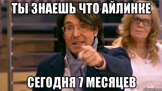 ты знаешь что айлинке сегодня 7 месяцев