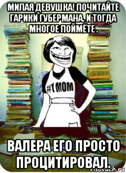 милая девушка! почитайте гарики губермана. и тогда многое поймёте . валера его просто процитировал., Мем Мама