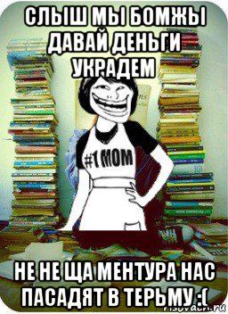 слыш мы бомжы давай деньги украдем не не ща ментура нас пасадят в терьму :(, Мем Мама