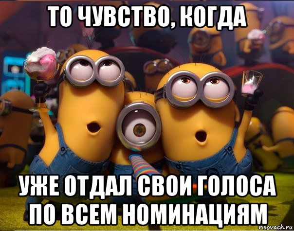 то чувство, когда уже отдал свои голоса по всем номинациям, Мем   миньоны