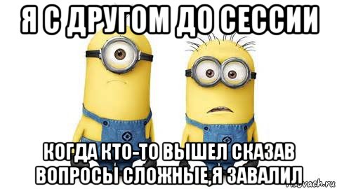 я с другом до сессии когда кто-то вышел сказав вопросы сложные,я завалил, Мем Миньоны