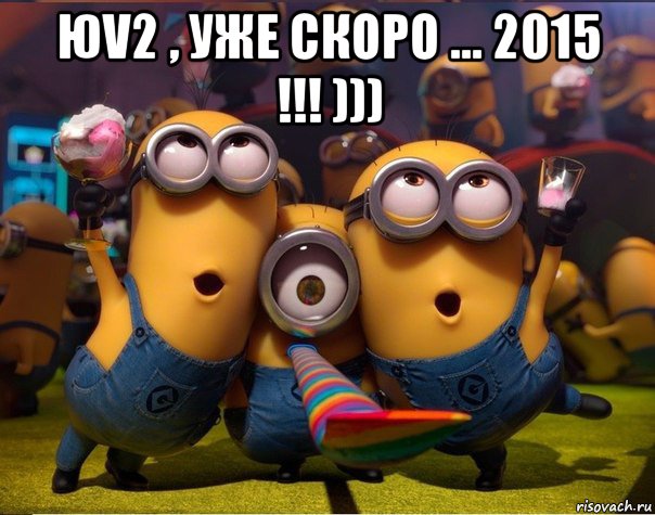 юv2 , уже скоро ... 2015 !!! ))) , Мем   миньоны