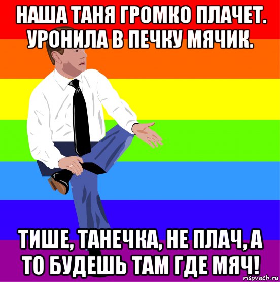 наша таня громко плачет. уронила в печку мячик. тише, танечка, не плач, а то будешь там где мяч!, Мем мкдведка упяка