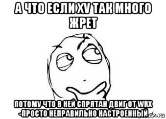 а что если xv так много жрет потому что в ней спрятан двиг от wrx -просто неправильно настроенный, Мем Мне кажется или