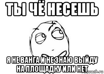 ты чё несешь я не ванга и не знаю выйду на площадку или нет, Мем Мне кажется или