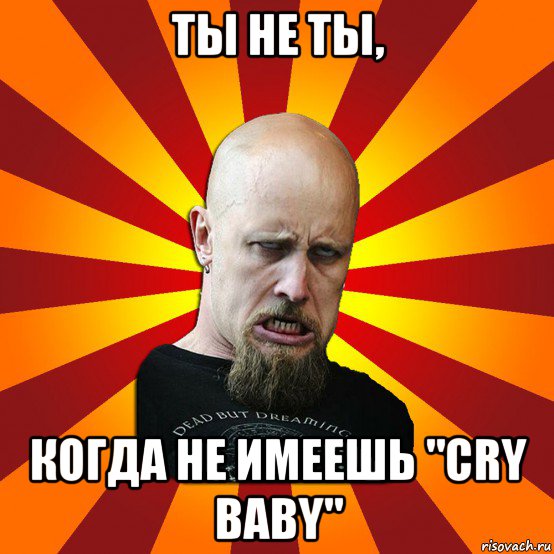 ты не ты, когда не имеешь "cry baby", Мем Мое лицо когда