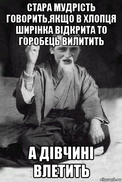 cтара мудрість говорить,якщо в хлопця ширінка відкрита то горобець вилитить а дівчині влетить, Мем Мудрий паца