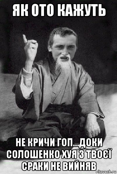 як ото кажуть не кричи гоп...доки солошенко хуя з твоєї сраки не вийняв, Мем Мудрий паца