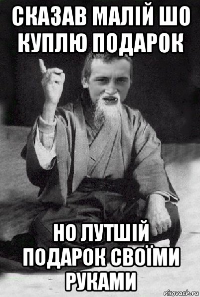 сказав малій шо куплю подарок но лутшій подарок своїми руками, Мем Мудрий паца