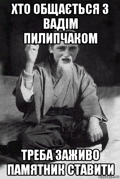 хто общається з вадім пилипчаком треба заживо памятник ставити, Мем Мудрий паца