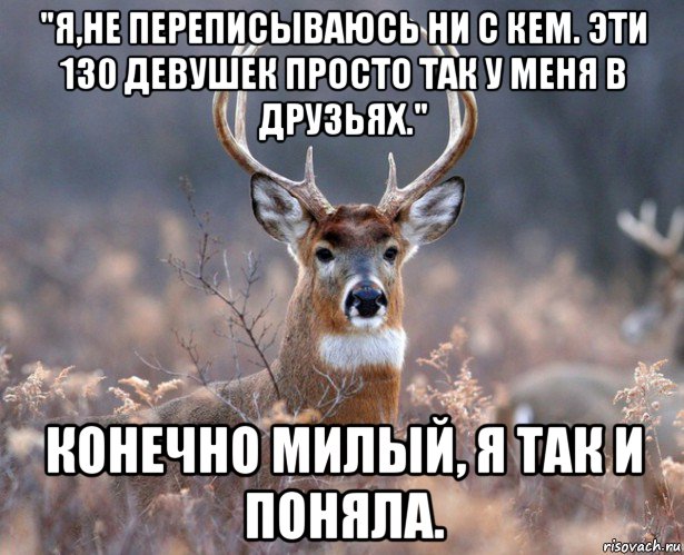 "я,не переписываюсь ни с кем. эти 130 девушек просто так у меня в друзьях." конечно милый, я так и поняла., Мем   Наивный олень