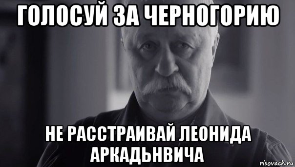 голосуй за черногорию не расстраивай леонида аркадьнвича, Мем Не огорчай Леонида Аркадьевича