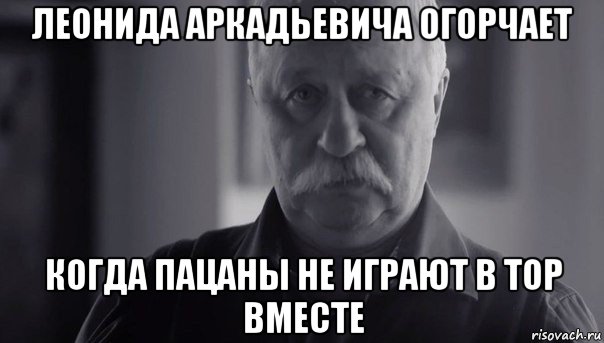 леонида аркадьевича огорчает когда пацаны не играют в тор вместе, Мем Не огорчай Леонида Аркадьевича