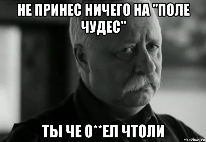 Ничего не принес. Ты ничего не принес. Чтоли. Ничего не принес ничего принесешь.