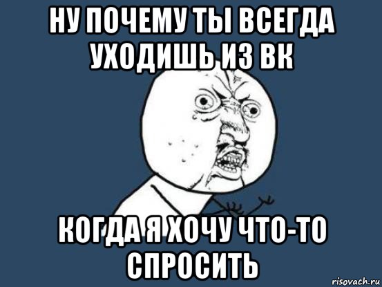 ну почему ты всегда уходишь из вк когда я хочу что-то спросить, Мем Ну почему