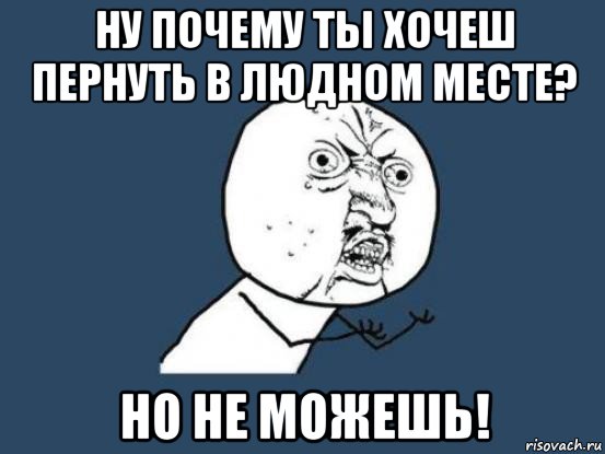 ну почему ты хочеш пернуть в людном месте? но не можешь!, Мем Ну почему