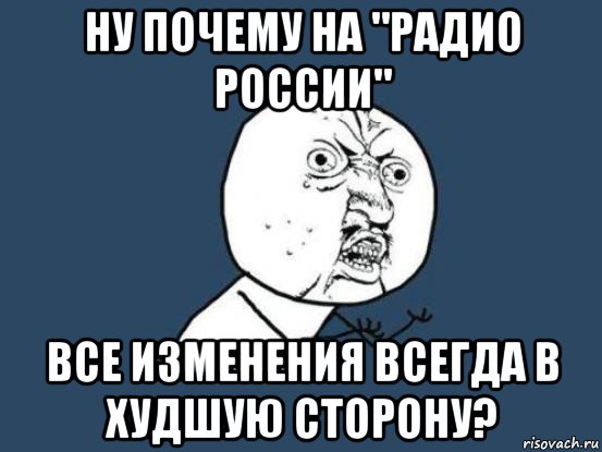 ну почему на "радио россии" все изменения всегда в худшую сторону?, Мем Ну почему