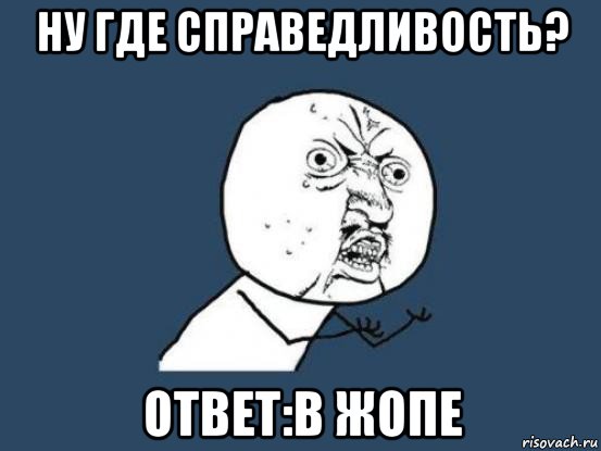 ну где справедливость? ответ:в жопе, Мем Ну почему