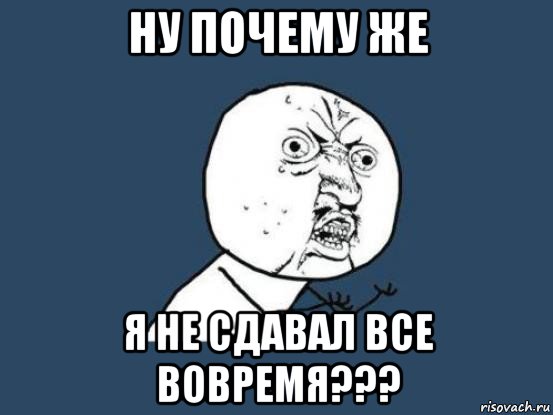 ну почему же я не сдавал все вовремя???, Мем Ну почему