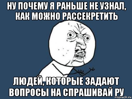 ну почему я раньше не узнал, как можно рассекретить людей, которые задают вопросы на спрашивай ру, Мем Ну почему