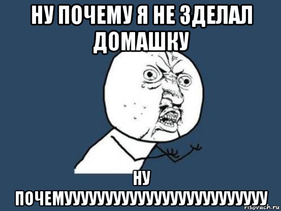 ну почему я не зделал домашку ну почемууууууууууууууууууууууууу, Мем Ну почему